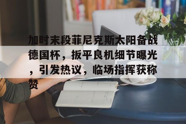 九游下载-加时末段菲尼克斯太阳备战德国杯，扳平良机细节曝光，引发热议，临场指挥获称赞的简单介绍