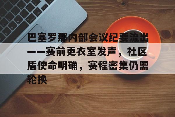 九游老版本下载-关于巴塞罗那内部会议纪要流出——赛前更衣室发声，社区盾使命明确，赛程密集仍需轮换的信息