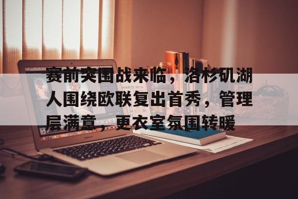 九游下载-包含赛前突围战来临，洛杉矶湖人围绕欧联复出首秀，管理层满意，更衣室氛围转暖的词条