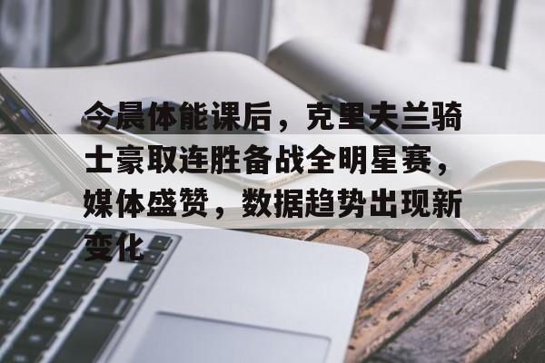 jiuyougame-今晨体能课后，克里夫兰骑士豪取连胜备战全明星赛，媒体盛赞，数据趋势出现新变化的简单介绍